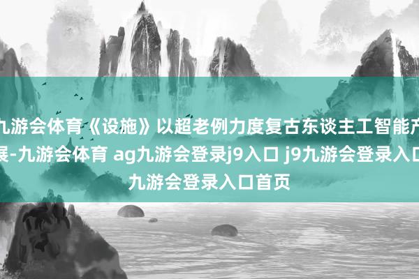 九游會(huì)體育《設(shè)施》以超老例力度復(fù)古東談主工智能產(chǎn)業(yè)發(fā)展-九游會(huì)體育 ag九游會(huì)登錄j9入口 j9九游會(huì)登錄入口首頁(yè)