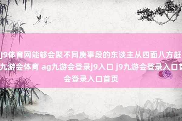 J9體育網(wǎng)能夠會聚不同庚事段的東談主從四面八方趕來-九游會體育 ag九游會登錄j9入口 j9九游會登錄入口首頁