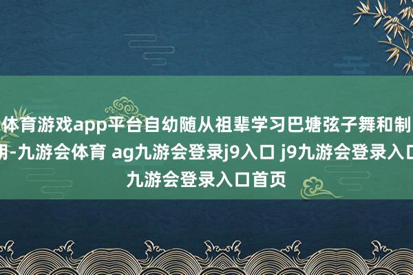 體育游戲app平臺(tái)自幼隨從祖輩學(xué)習(xí)巴塘弦子舞和制作弦胡-九游會(huì)體育 ag九游會(huì)登錄j9入口 j9九游會(huì)登錄入口首頁