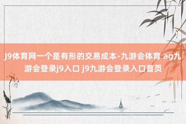 J9體育網(wǎng)一個(gè)是有形的交易成本-九游會(huì)體育 ag九游會(huì)登錄j9入口 j9九游會(huì)登錄入口首頁