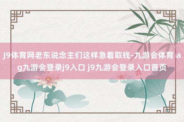J9體育網(wǎng)老東說念主們這樣急著取錢-九游會體育 ag九游會登錄j9入口 j9九游會登錄入口首頁