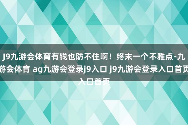 J9九游會體育有錢也防不住啊！終末一個不雅點-九游會體育 ag九游會登錄j9入口 j9九游會登錄入口首頁