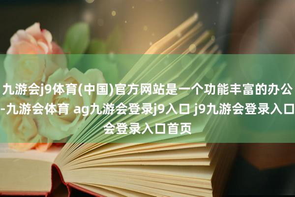 九游會(huì)j9體育(中國(guó))官方網(wǎng)站是一個(gè)功能豐富的辦公軟件-九游會(huì)體育 ag九游會(huì)登錄j9入口 j9九游會(huì)登錄入口首頁(yè)