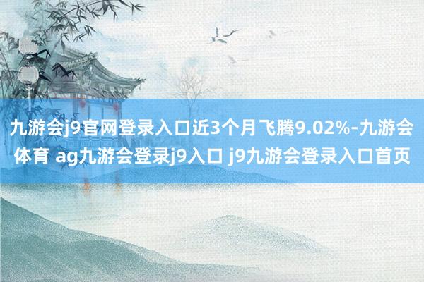 九游會j9官網登錄入口近3個月飛騰9.02%-九游會體育 ag九游會登錄j9入口 j9九游會登錄入口首頁