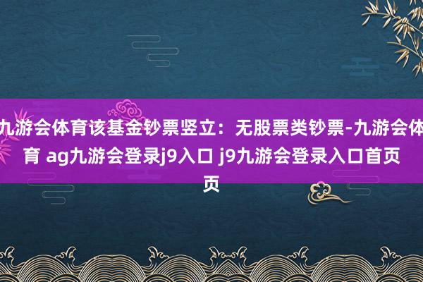 九游會(huì)體育該基金鈔票豎立：無股票類鈔票-九游會(huì)體育 ag九游會(huì)登錄j9入口 j9九游會(huì)登錄入口首頁(yè)