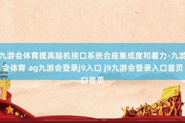 九游會(huì)體育提高腦機(jī)接口系統(tǒng)合座集成度和著力-九游會(huì)體育 ag九游會(huì)登錄j9入口 j9九游會(huì)登錄入口首頁(yè)