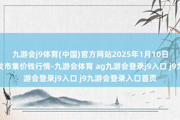 九游會j9體育(中國)官方網(wǎng)站2025年1月10日阜陽農(nóng)產(chǎn)物中心批發(fā)市集價錢行情-九游會體育 ag九游會登錄j9入口 j9九游會登錄入口首頁