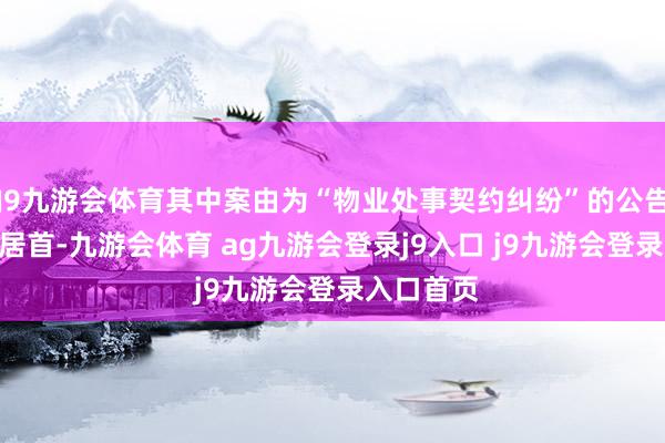 J9九游會體育其中案由為“物業(yè)處事契約糾紛”的公告以670則居首-九游會體育 ag九游會登錄j9入口 j9九游會登錄入口首頁