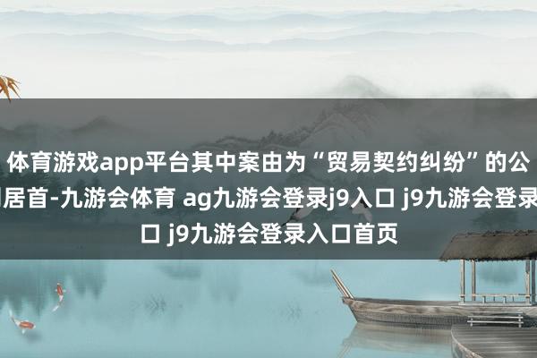 體育游戲app平臺其中案由為“貿(mào)易契約糾紛”的公告以22則居首-九游會體育 ag九游會登錄j9入口 j9九游會登錄入口首頁