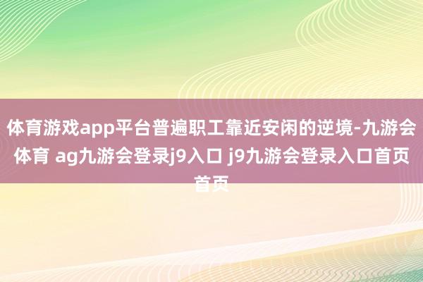 體育游戲app平臺普遍職工靠近安閑的逆境-九游會體育 ag九游會登錄j9入口 j9九游會登錄入口首頁
