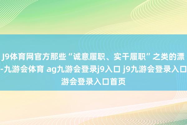 J9體育網(wǎng)官方那些“誠意履職、實干履職”之類的漂亮話-九游會體育 ag九游會登錄j9入口 j9九游會登錄入口首頁