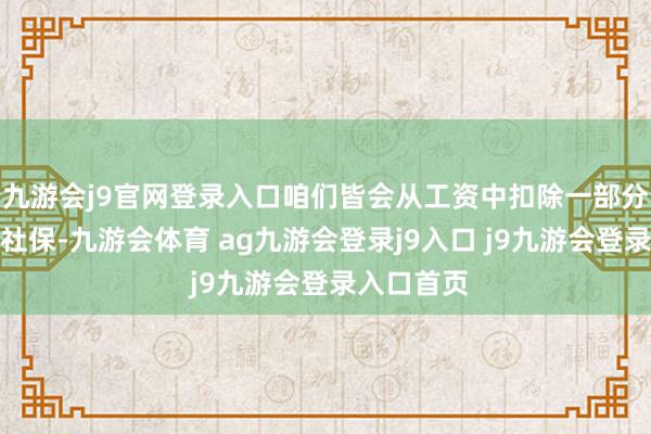 九游會j9官網(wǎng)登錄入口咱們皆會從工資中扣除一部分用于交納社保-九游會體育 ag九游會登錄j9入口 j9九游會登錄入口首頁