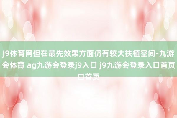 J9體育網(wǎng)但在最先效果方面仍有較大扶植空間-九游會體育 ag九游會登錄j9入口 j9九游會登錄入口首頁