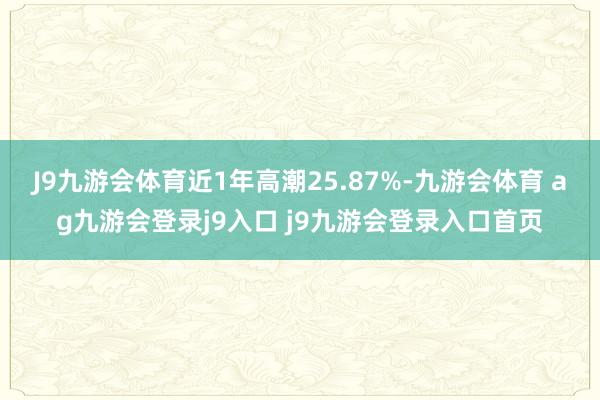 J9九游會(huì)體育近1年高潮25.87%-九游會(huì)體育 ag九游會(huì)登錄j9入口 j9九游會(huì)登錄入口首頁(yè)