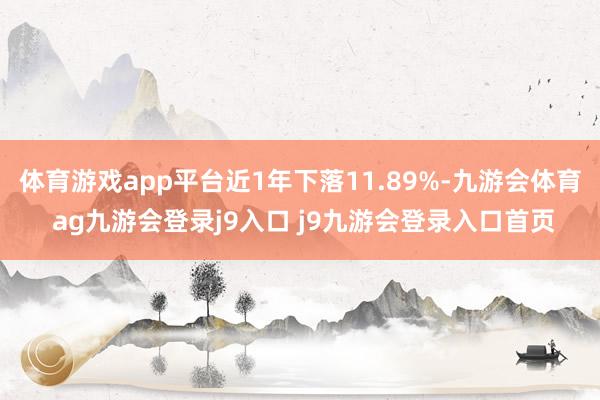 體育游戲app平臺(tái)近1年下落11.89%-九游會(huì)體育 ag九游會(huì)登錄j9入口 j9九游會(huì)登錄入口首頁(yè)