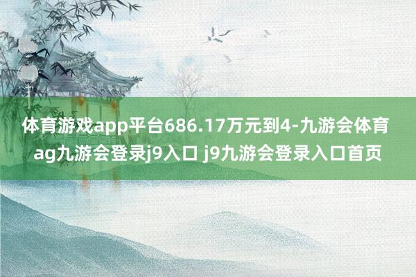 體育游戲app平臺686.17萬元到4-九游會體育 ag九游會登錄j9入口 j9九游會登錄入口首頁