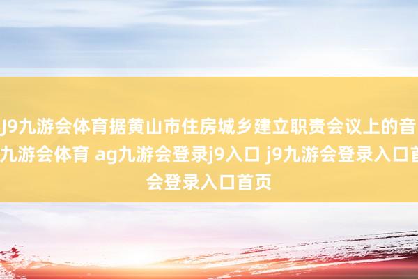 J9九游會體育據(jù)黃山市住房城鄉(xiāng)建立職責(zé)會議上的音塵-九游會體育 ag九游會登錄j9入口 j9九游會登錄入口首頁